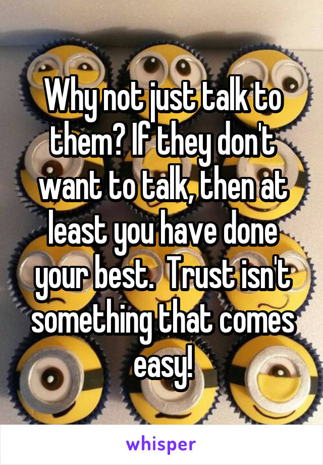Why not just talk to them? If they don't want to talk, then at least you have done your best.  Trust isn't something that comes easy!