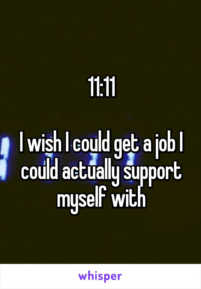11:11

I wish I could get a job I could actually support myself with