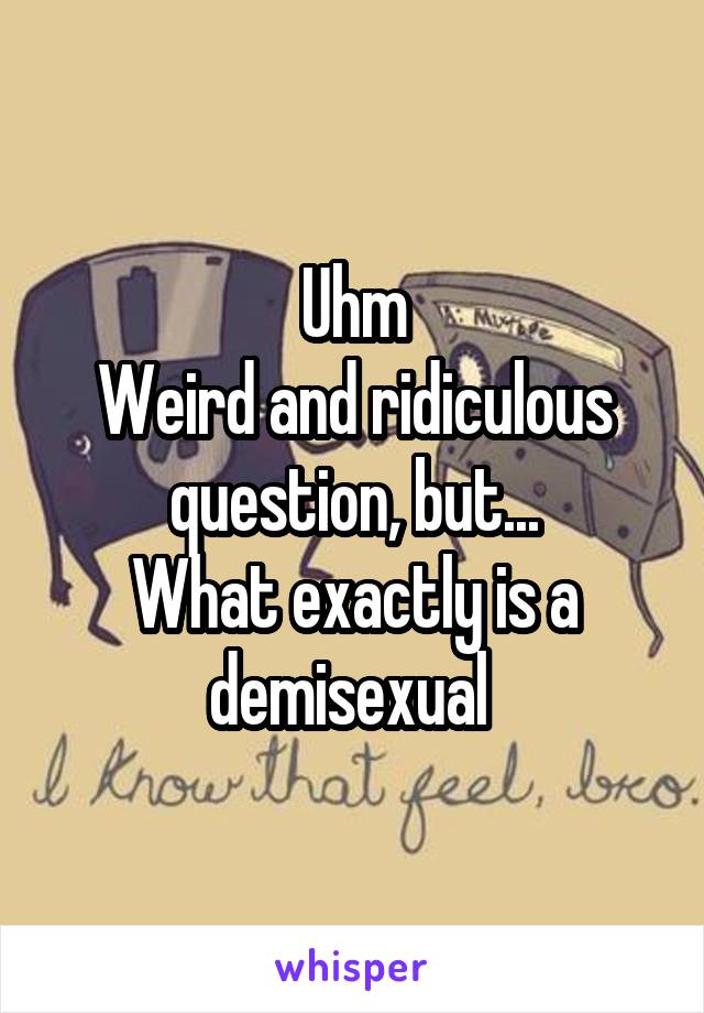 Uhm
Weird and ridiculous question, but...
What exactly is a demisexual 
