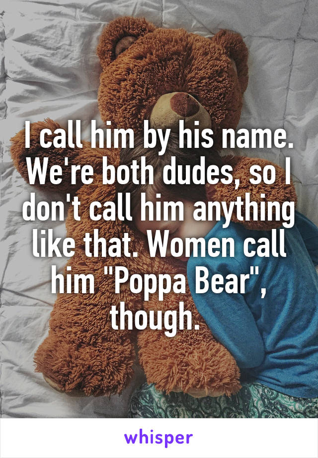 I call him by his name. We're both dudes, so I don't call him anything like that. Women call him "Poppa Bear", though. 