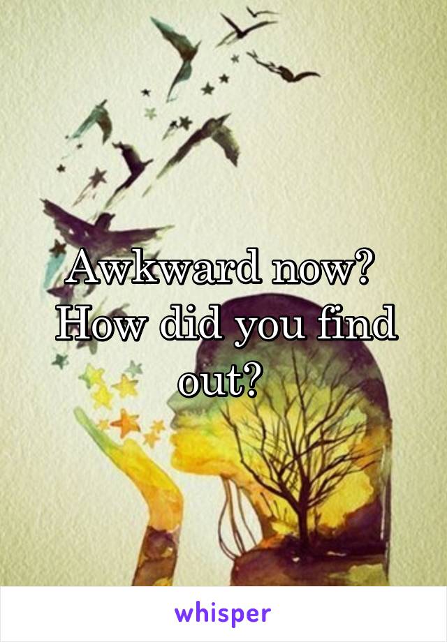 Awkward now? 
How did you find out? 