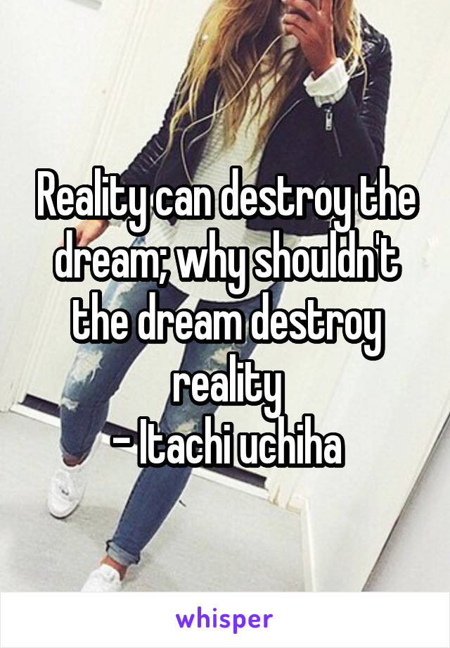 Reality can destroy the dream; why shouldn't the dream destroy reality
- Itachi uchiha
