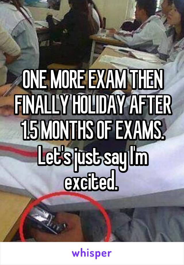 ONE MORE EXAM THEN FINALLY HOLIDAY AFTER 1.5 MONTHS OF EXAMS. Let's just say I'm excited. 
