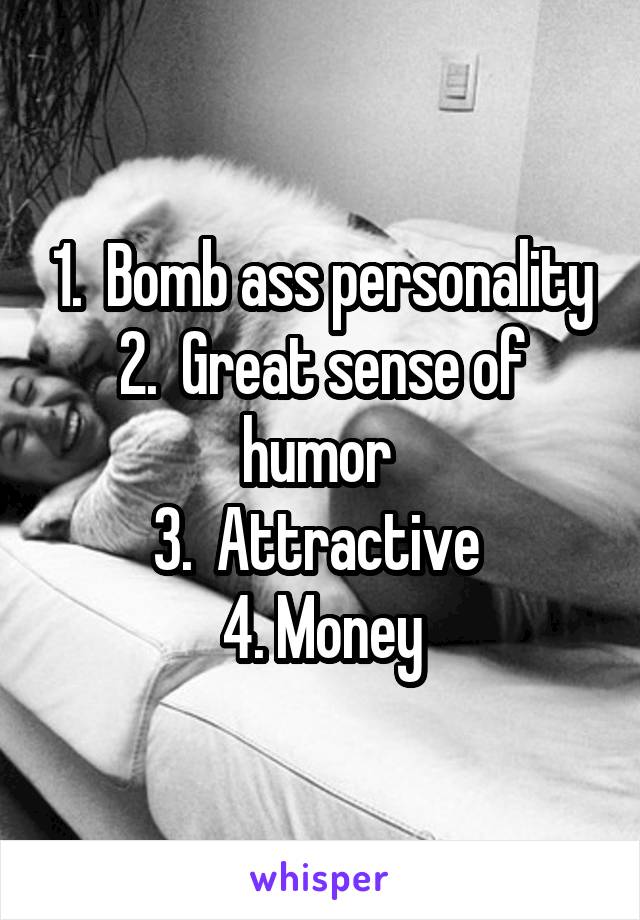 1.  Bomb ass personality
2.  Great sense of humor 
3.  Attractive 
4. Money