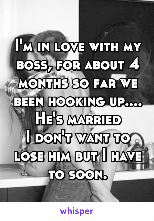 I'm in love with my boss, for about 4 months so far we been hooking up.... He's married
I don't want to lose him but I have to soon.