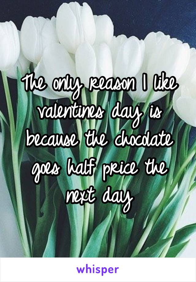 The only reason I like valentines day is because the chocolate goes half price the next day