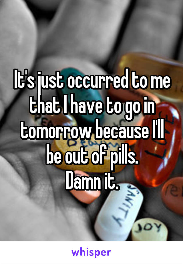 It's just occurred to me that I have to go in tomorrow because I'll be out of pills.
Damn it.