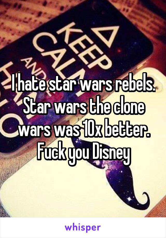 I hate star wars rebels. Star wars the clone wars was 10x better. Fuck you Disney