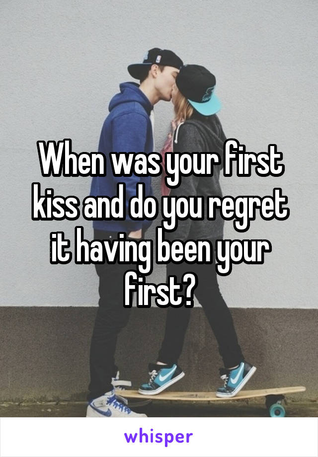 When was your first kiss and do you regret it having been your first?