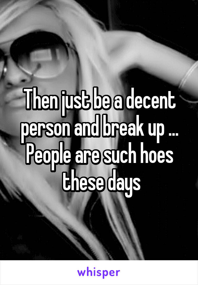 Then just be a decent person and break up ... People are such hoes
 these days