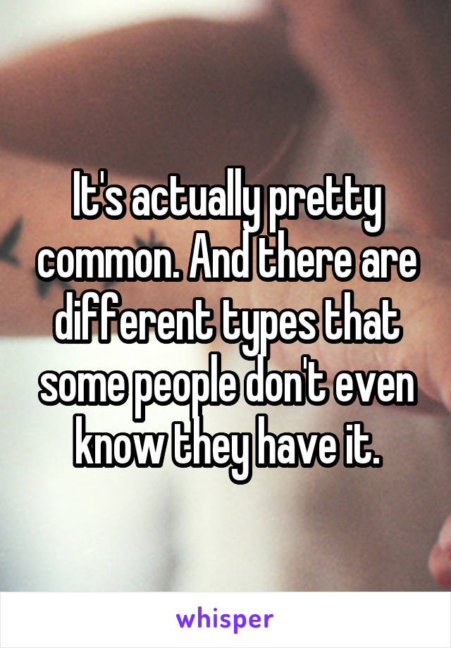 It's actually pretty common. And there are different types that some people don't even know they have it.