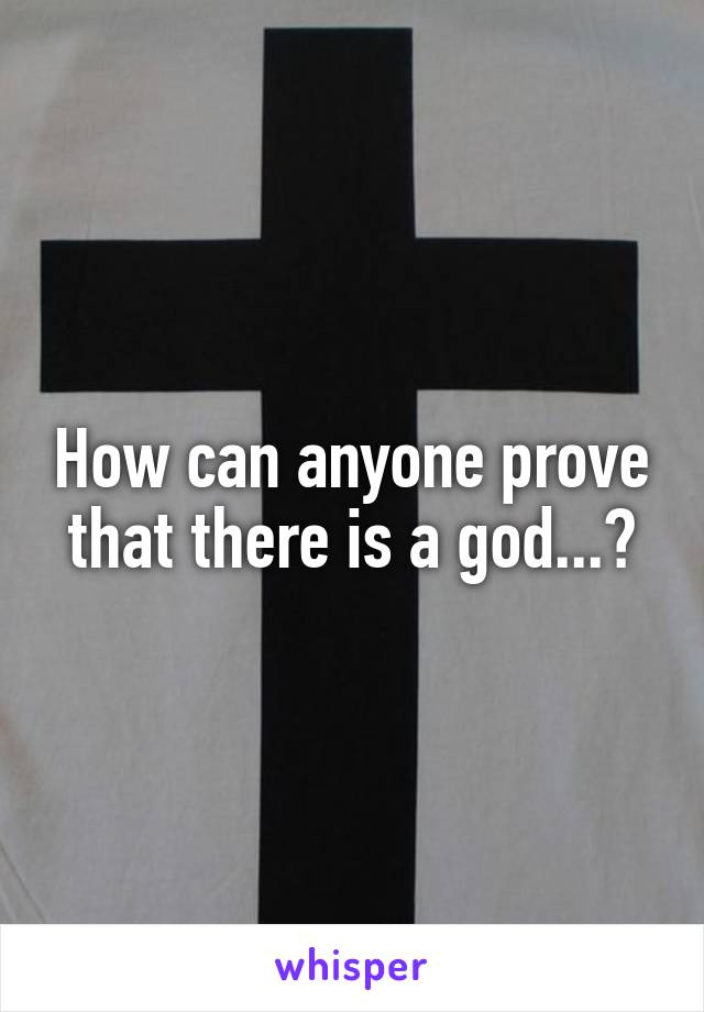 How can anyone prove that there is a god...?
