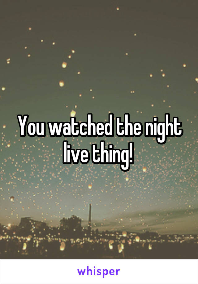 You watched the night live thing! 
