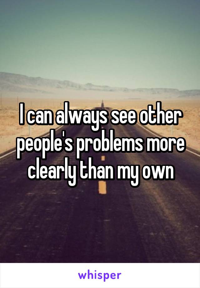 I can always see other people's problems more clearly than my own