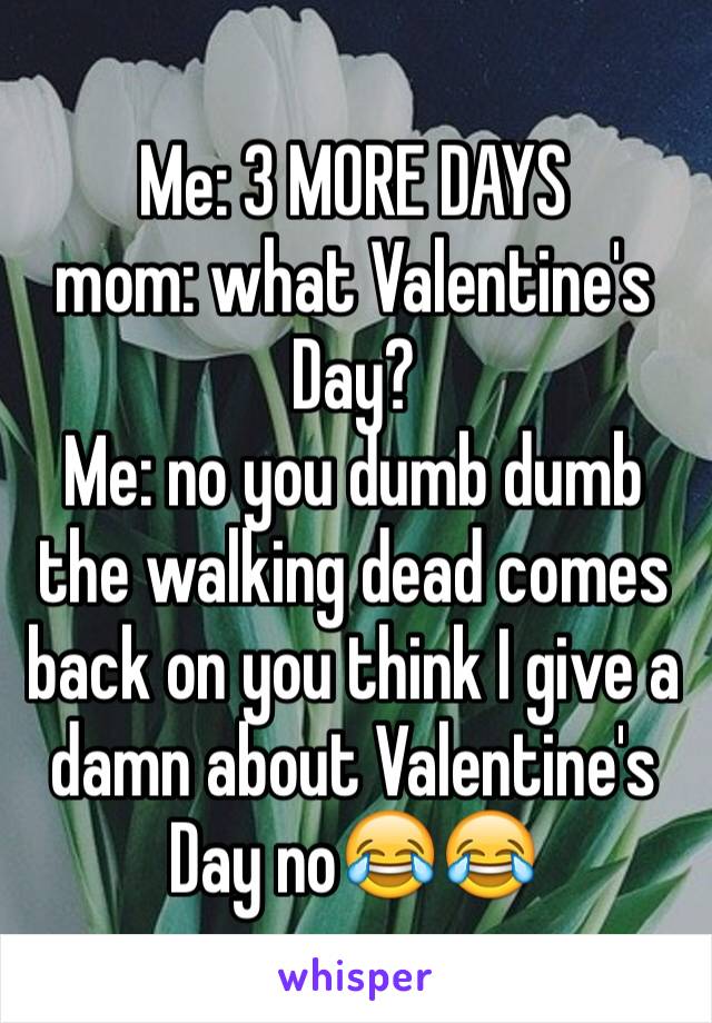 Me: 3 MORE DAYS
mom: what Valentine's Day? 
Me: no you dumb dumb the walking dead comes back on you think I give a damn about Valentine's Day no😂😂
