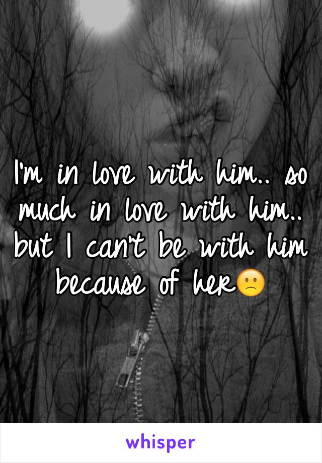 I'm in love with him.. so much in love with him.. but I can't be with him because of her🙁