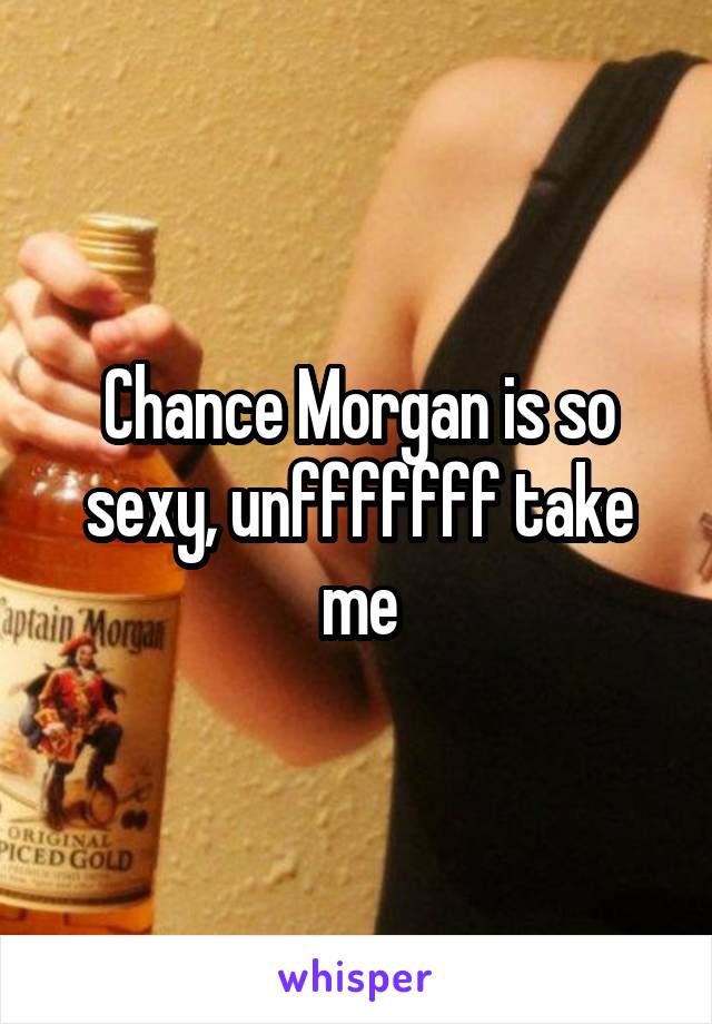 Chance Morgan is so sexy, unfffffff take me