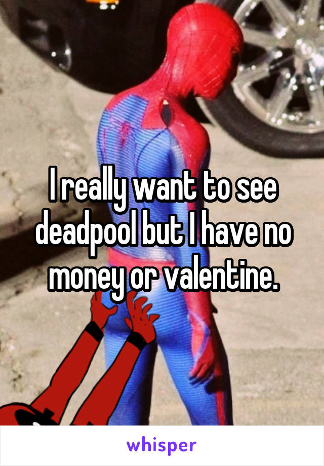 I really want to see deadpool but I have no money or valentine.