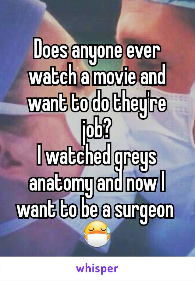 Does anyone ever watch a movie and want to do they're job?
I watched greys anatomy and now I want to be a surgeon 
😷
