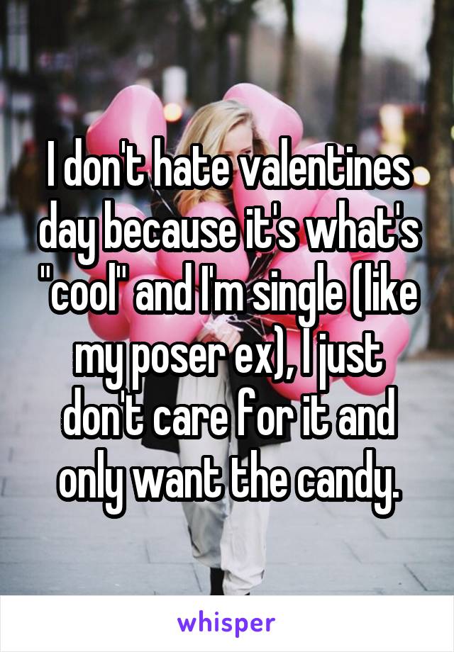 I don't hate valentines day because it's what's "cool" and I'm single (like my poser ex), I just don't care for it and only want the candy.