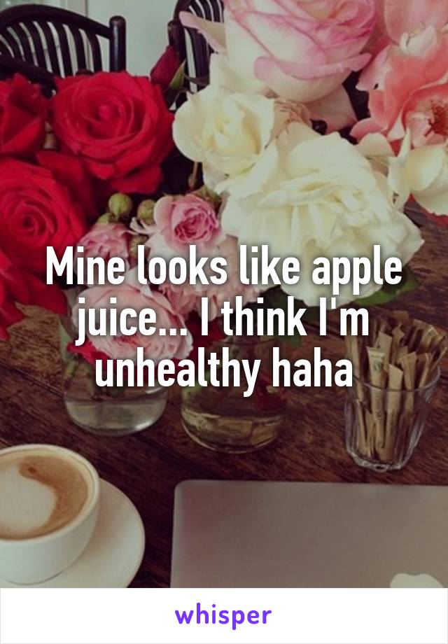 Mine looks like apple juice... I think I'm unhealthy haha