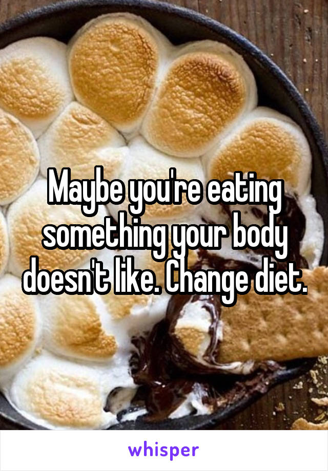 Maybe you're eating something your body doesn't like. Change diet.