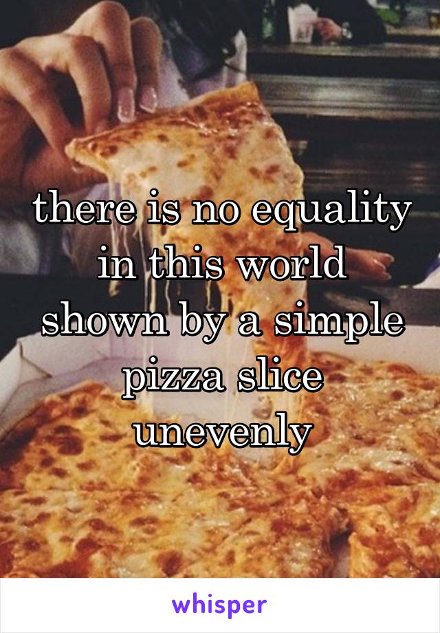 there is no equality in this world shown by a simple pizza slice unevenly