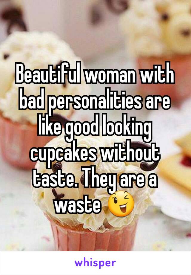 Beautiful woman with bad personalities are like good looking cupcakes without taste. They are a waste 😉