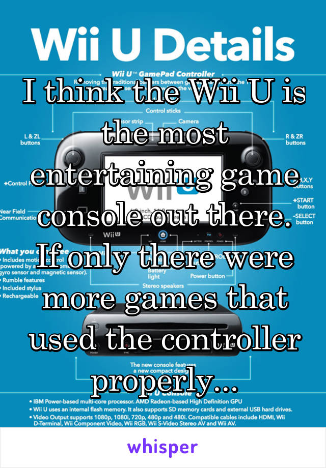 I think the Wii U is the most entertaining game console out there. If only there were more games that used the controller properly...