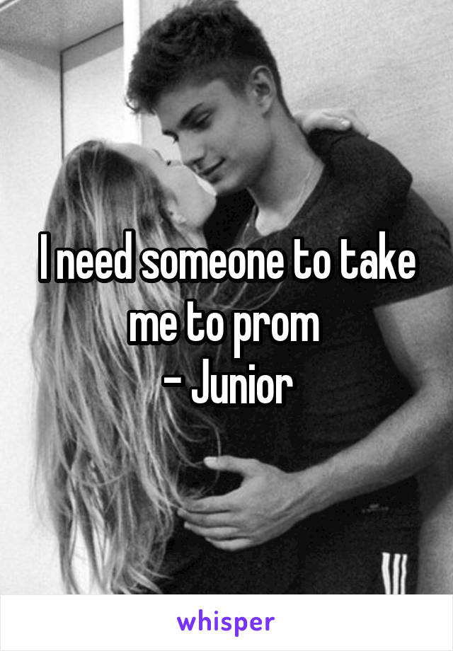I need someone to take me to prom 
- Junior