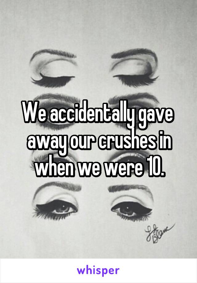 We accidentally gave  away our crushes in when we were 10.