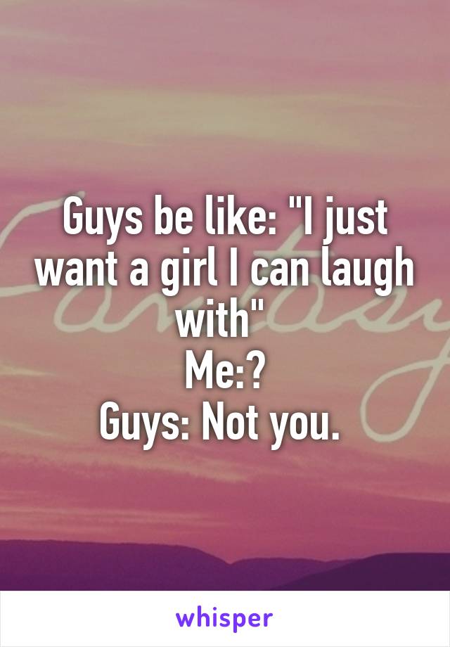 Guys be like: "I just want a girl I can laugh with" 
Me:🙋
Guys: Not you. 