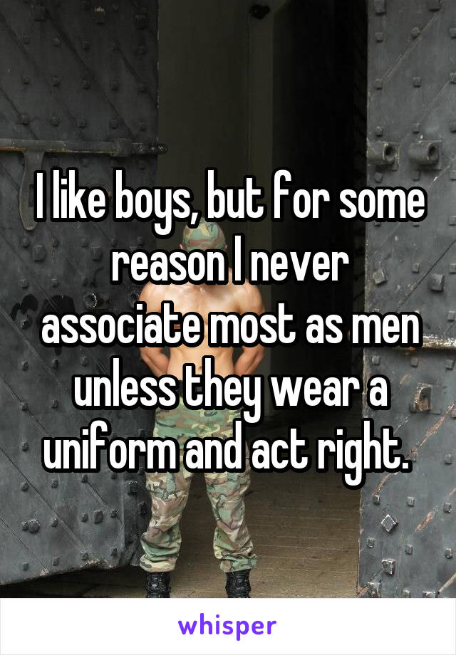 I like boys, but for some reason I never associate most as men unless they wear a uniform and act right. 