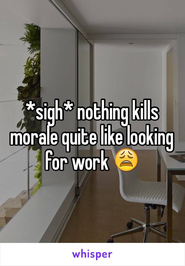 *sigh* nothing kills morale quite like looking for work 😩