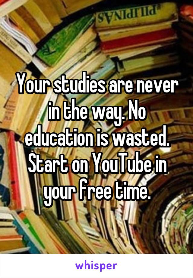 Your studies are never in the way. No education is wasted. Start on YouTube in your free time.