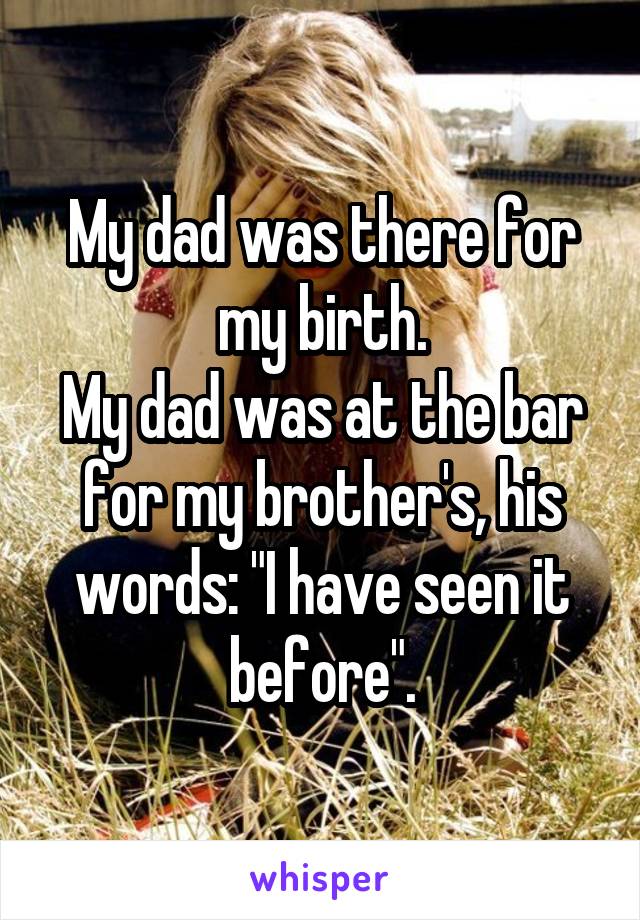 My dad was there for my birth.
My dad was at the bar for my brother's, his words: "I have seen it before".