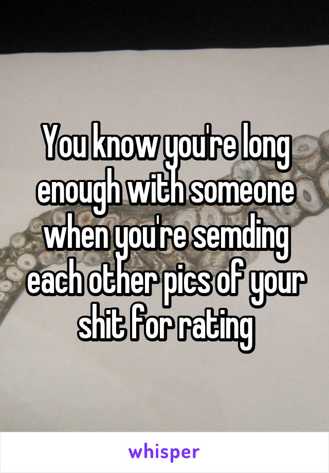 You know you're long enough with someone when you're semding each other pics of your shit for rating