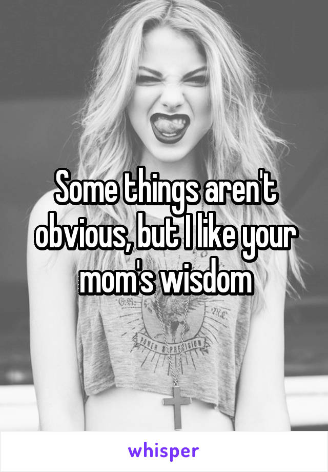 Some things aren't obvious, but I like your mom's wisdom