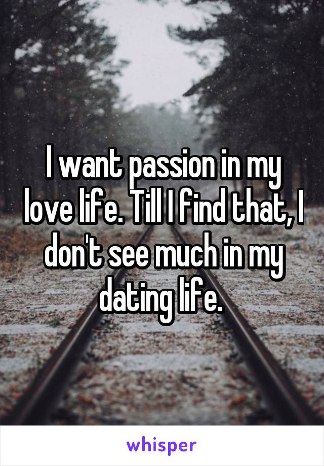 I want passion in my love life. Till I find that, I don't see much in my dating life. 