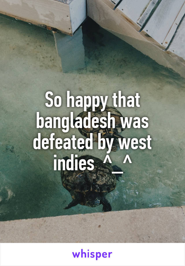 So happy that bangladesh was defeated by west indies  ^_^
