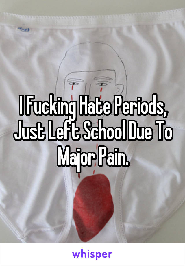 I Fucking Hate Periods, Just Left School Due To Major Pain.