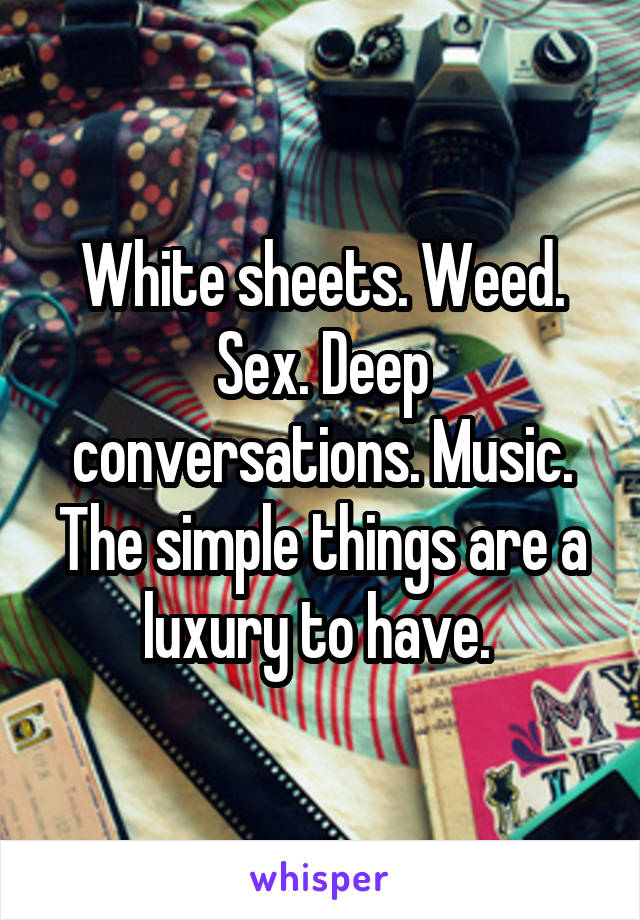 White sheets. Weed. Sex. Deep conversations. Music. The simple things are a luxury to have. 
