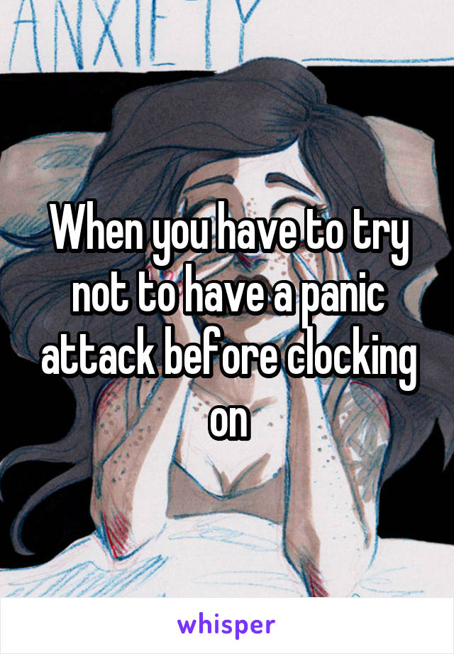 When you have to try not to have a panic attack before clocking on