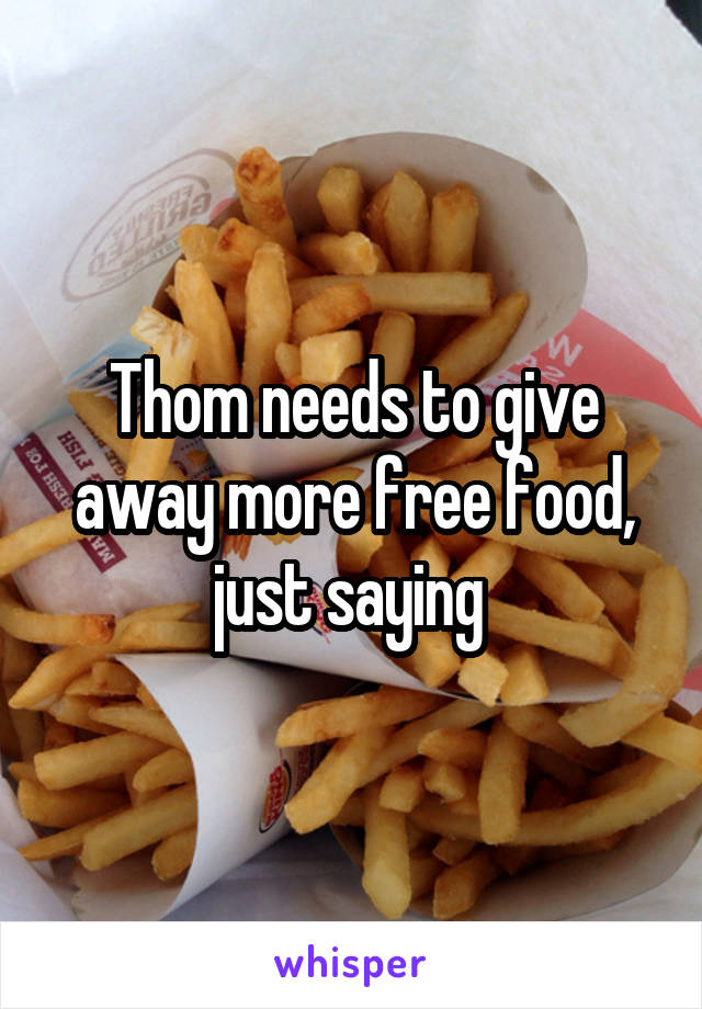 Thom needs to give away more free food, just saying 
