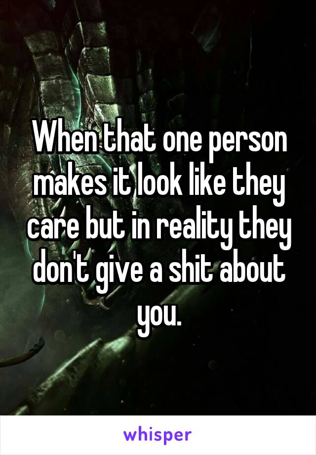 When that one person makes it look like they care but in reality they don't give a shit about you.
