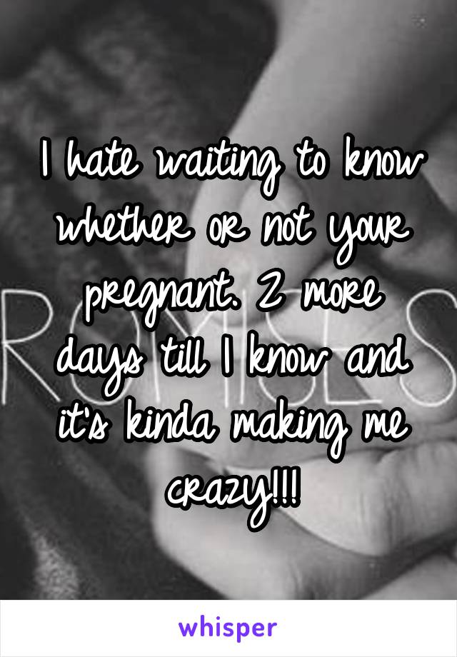 I hate waiting to know whether or not your pregnant. 2 more days till I know and it's kinda making me crazy!!!