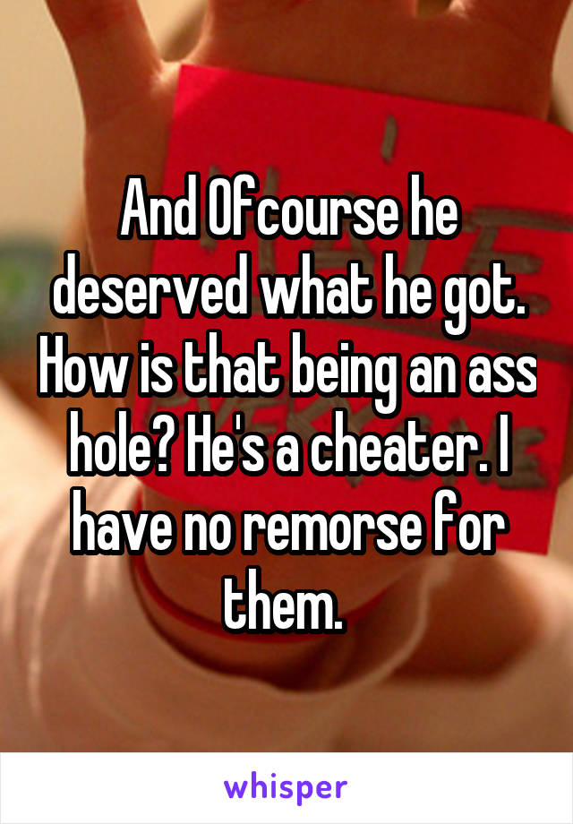 And Ofcourse he deserved what he got. How is that being an ass hole? He's a cheater. I have no remorse for them. 