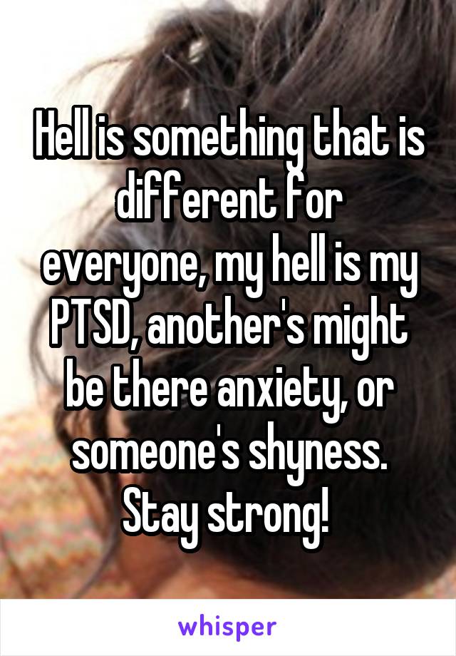 Hell is something that is different for everyone, my hell is my PTSD, another's might be there anxiety, or someone's shyness. Stay strong! 