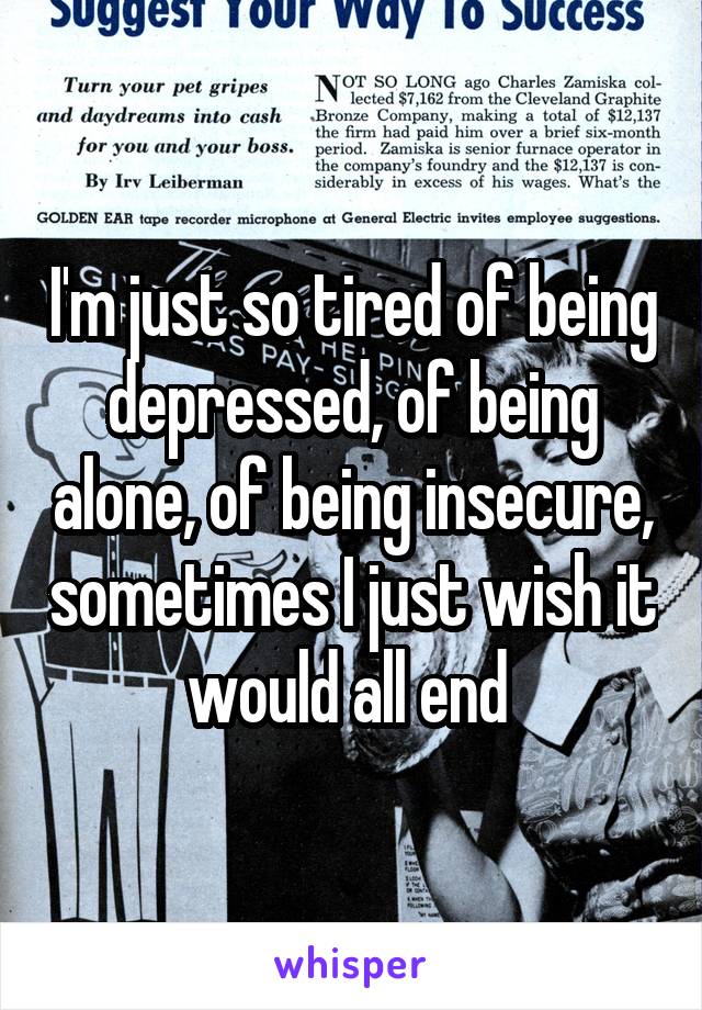 I'm just so tired of being depressed, of being alone, of being insecure, sometimes I just wish it would all end 