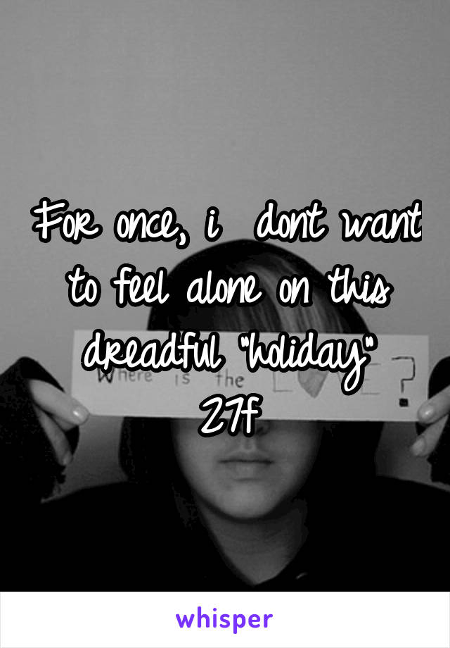 For once, i  dont want to feel alone on this dreadful "holiday"
27f